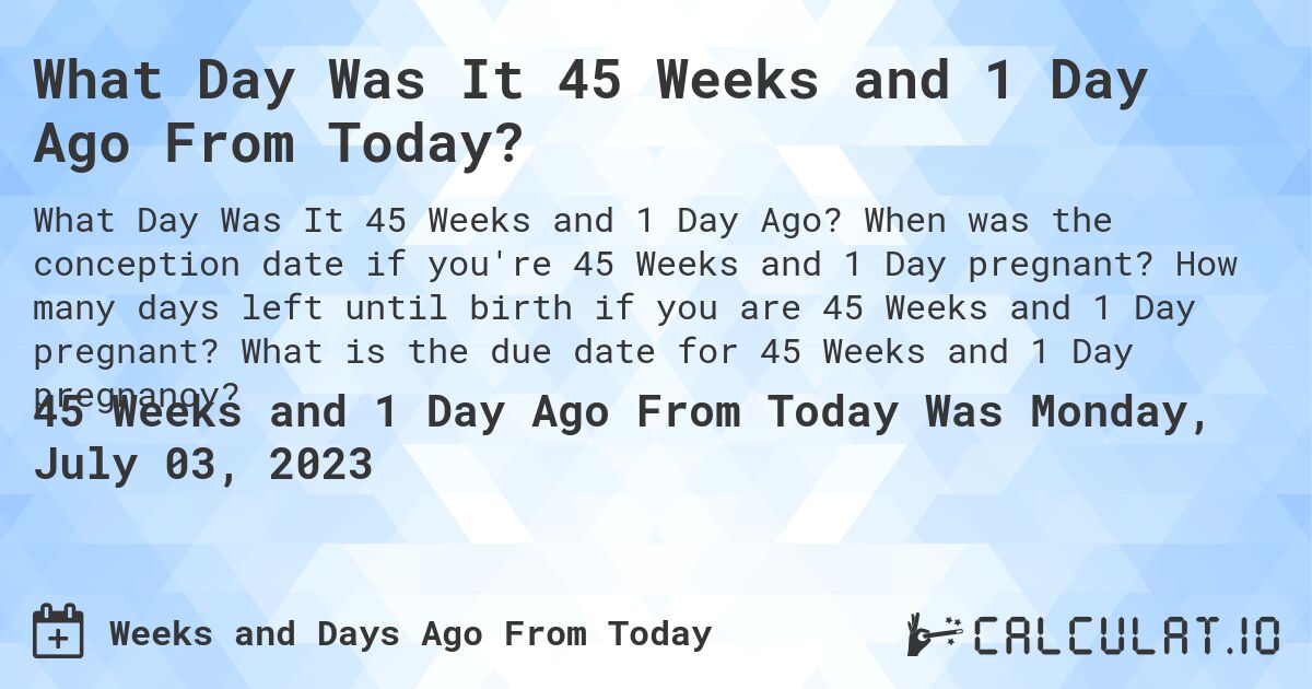 What Day Was It 45 Weeks and 1 Day Ago From Today?. When was the conception date if you're 45 Weeks and 1 Day pregnant? How many days left until birth if you are 45 Weeks and 1 Day pregnant? What is the due date for 45 Weeks and 1 Day pregnancy?