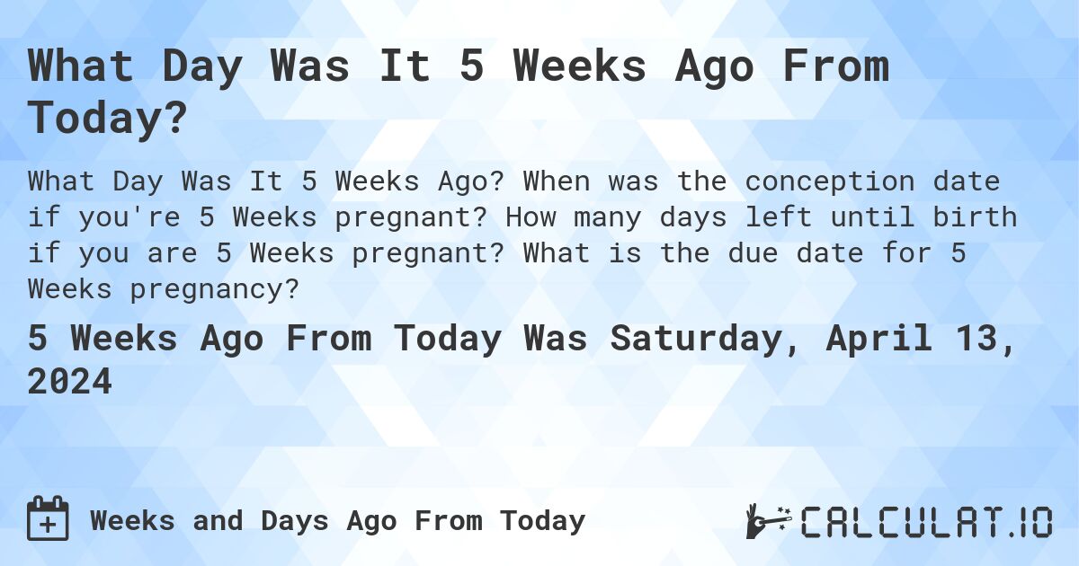 What Day Was It 5 Weeks Ago From Today?. When was the conception date if you're 5 Weeks pregnant? How many days left until birth if you are 5 Weeks pregnant? What is the due date for 5 Weeks pregnancy?