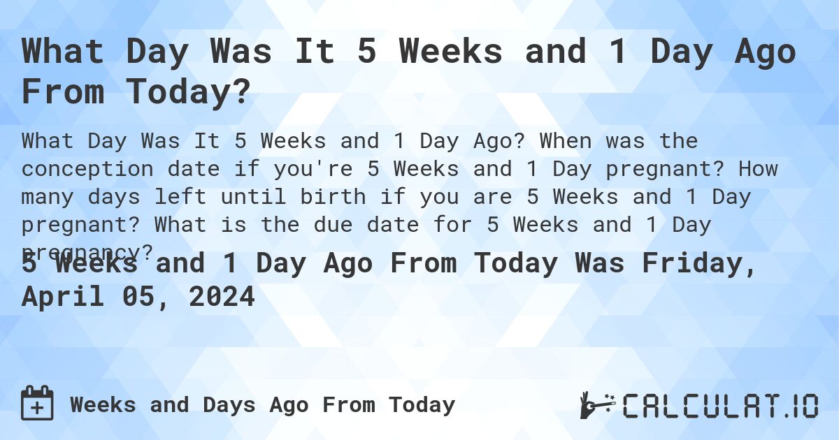 What Day Was It 5 Weeks and 1 Day Ago From Today?. When was the conception date if you're 5 Weeks and 1 Day pregnant? How many days left until birth if you are 5 Weeks and 1 Day pregnant? What is the due date for 5 Weeks and 1 Day pregnancy?