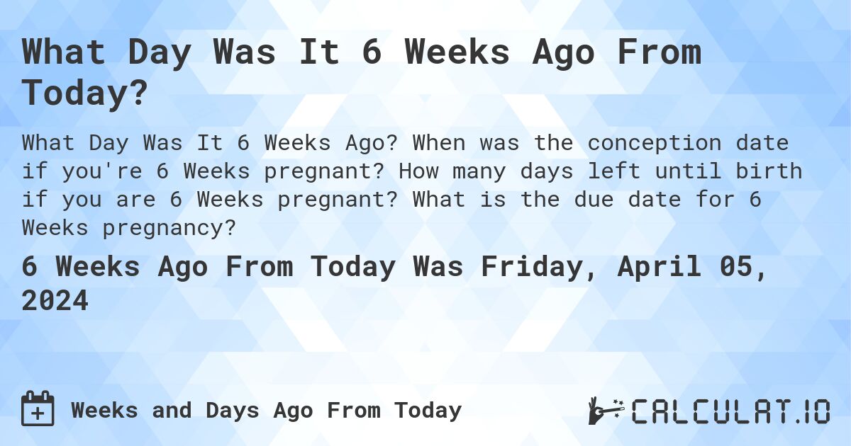What Day Was It 6 Weeks Ago From Today?. When was the conception date if you're 6 Weeks pregnant? How many days left until birth if you are 6 Weeks pregnant? What is the due date for 6 Weeks pregnancy?