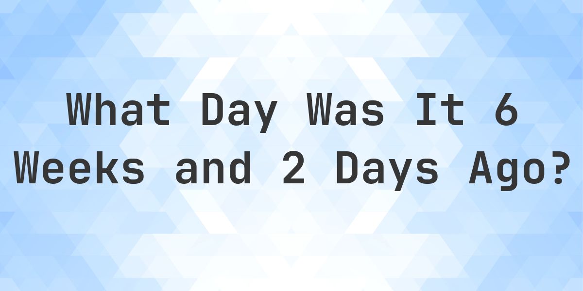 What Day Was It 6 Weeks and 2 Days Ago From Today? - Calculatio