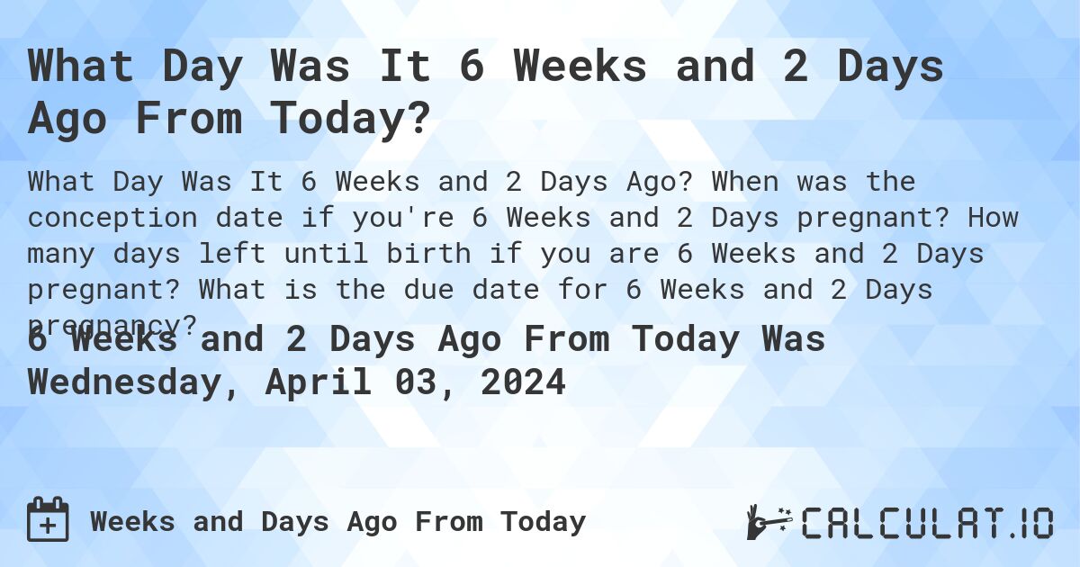 What Day Was It 6 Weeks and 2 Days Ago From Today?. When was the conception date if you're 6 Weeks and 2 Days pregnant? How many days left until birth if you are 6 Weeks and 2 Days pregnant? What is the due date for 6 Weeks and 2 Days pregnancy?