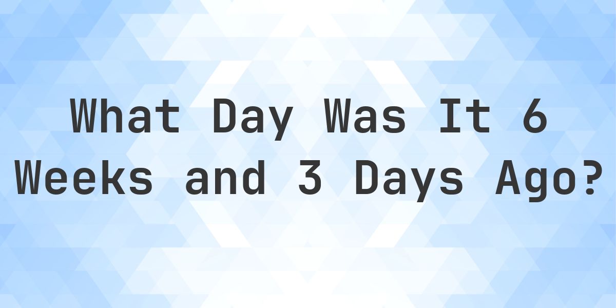 What Day Was It 6 Weeks and 3 Days Ago From Today? - Calculatio