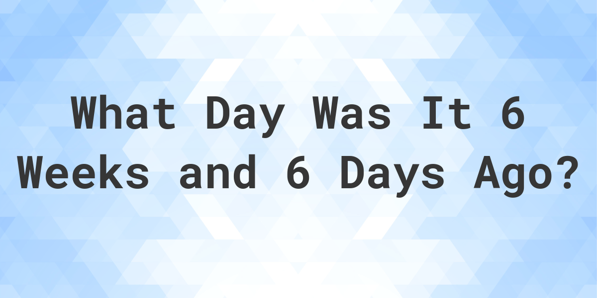 What Day Was It 6 Weeks and 6 Days Ago From Today? - Calculatio