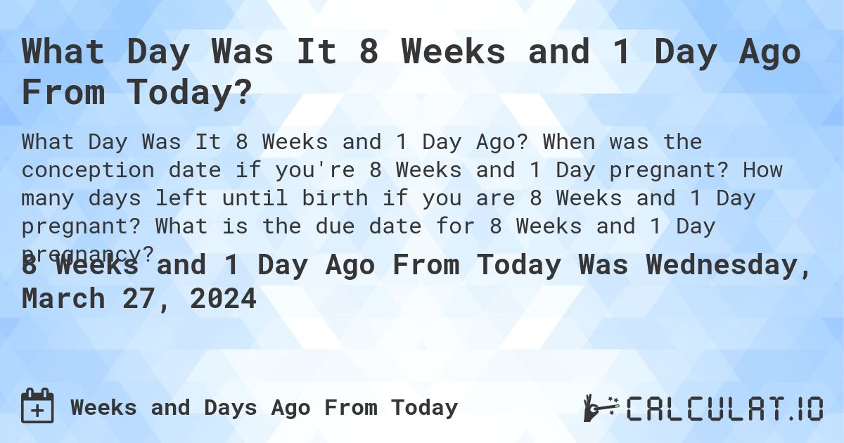 What Day Was It 8 Weeks and 1 Day Ago From Today?. When was the conception date if you're 8 Weeks and 1 Day pregnant? How many days left until birth if you are 8 Weeks and 1 Day pregnant? What is the due date for 8 Weeks and 1 Day pregnancy?
