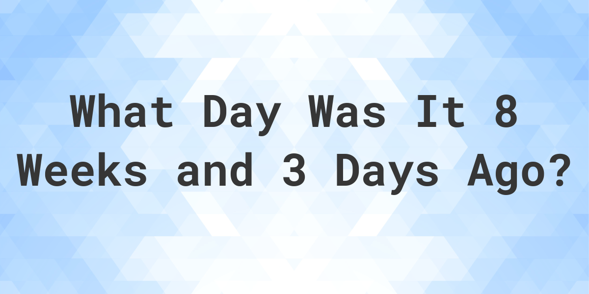 What Day Was It 8 Weeks and 3 Days Ago From Today? Calculatio