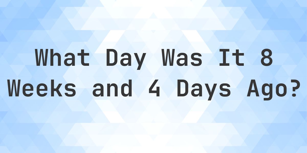 What Day Was It 8 Weeks and 4 Days Ago From Today? - Calculatio