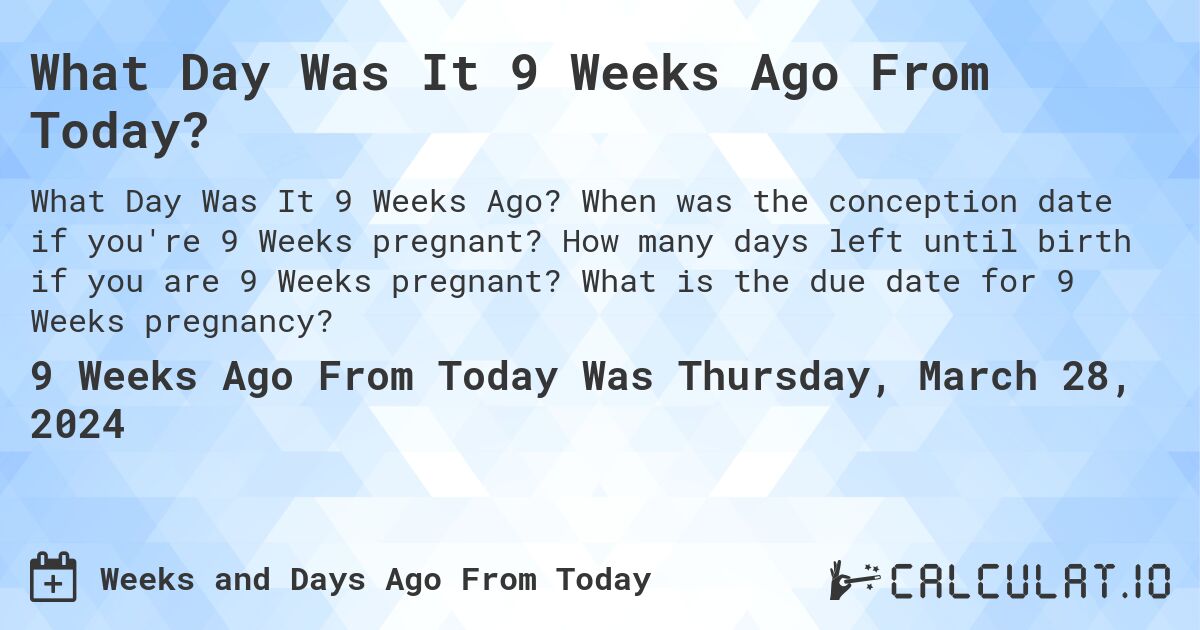 What Day Was It 9 Weeks Ago From Today?. When was the conception date if you're 9 Weeks pregnant? How many days left until birth if you are 9 Weeks pregnant? What is the due date for 9 Weeks pregnancy?