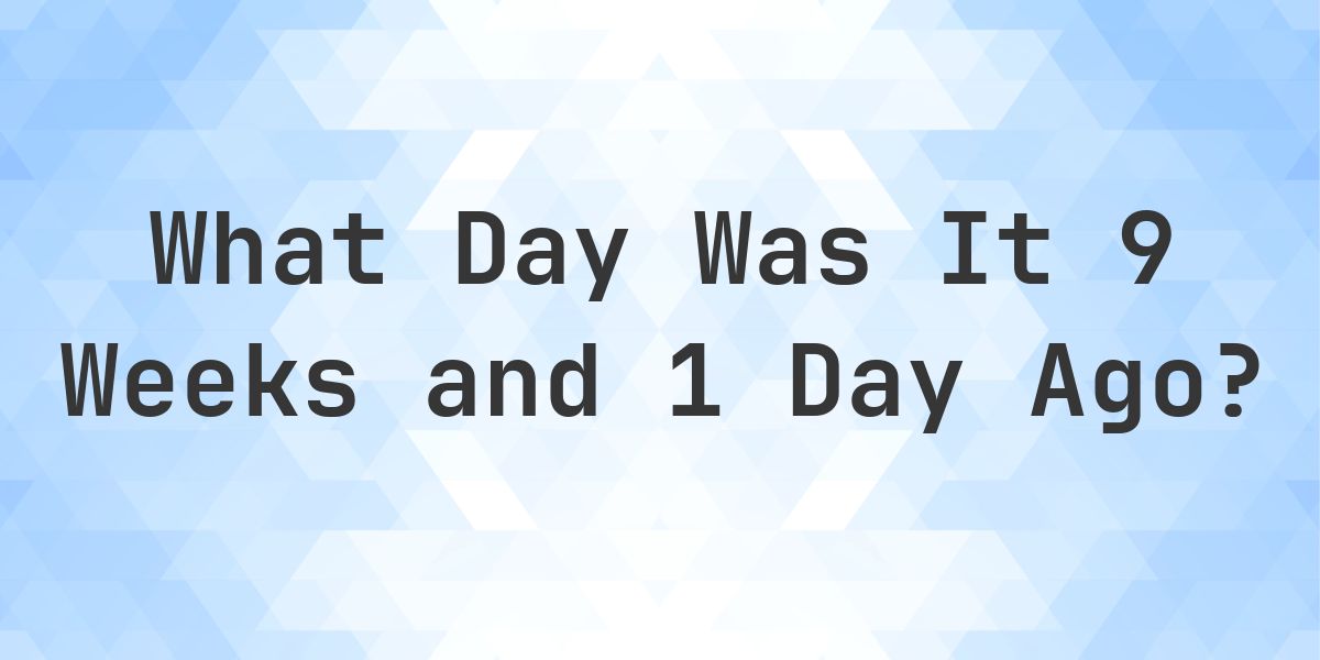 What Day Was It 9 Weeks and 1 Day Ago From Today? - Calculatio