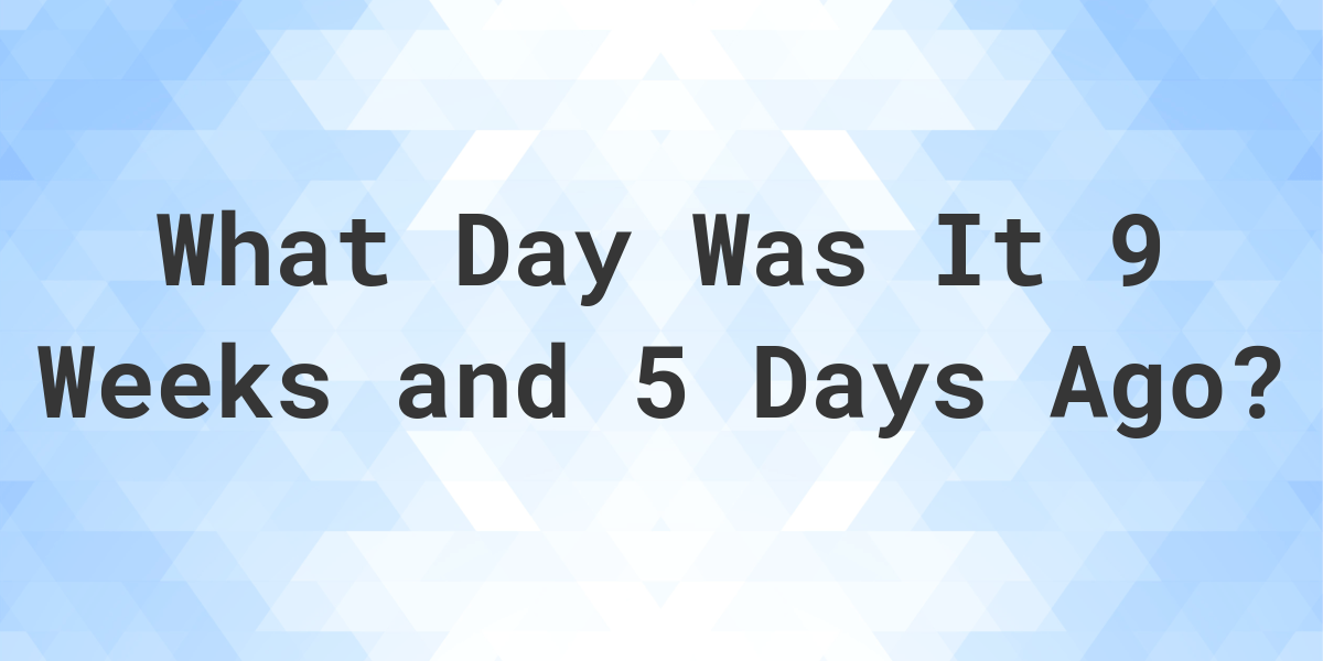 what-day-was-it-9-weeks-and-5-days-ago-from-today-calculatio