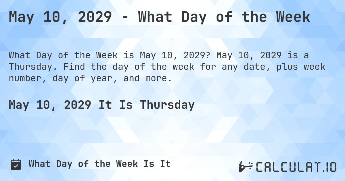May 10, 2029 - What Day of the Week. May 10, 2029 is a Thursday. Find the day of the week for any date, plus week number, day of year, and more.