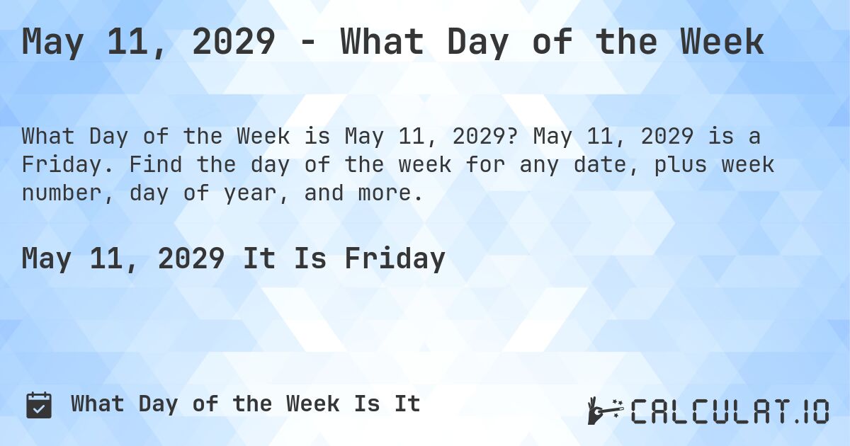May 11, 2029 - What Day of the Week. May 11, 2029 is a Friday. Find the day of the week for any date, plus week number, day of year, and more.