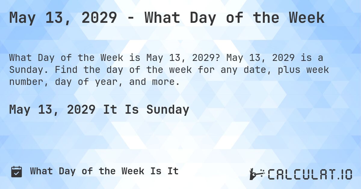 May 13, 2029 - What Day of the Week. May 13, 2029 is a Sunday. Find the day of the week for any date, plus week number, day of year, and more.