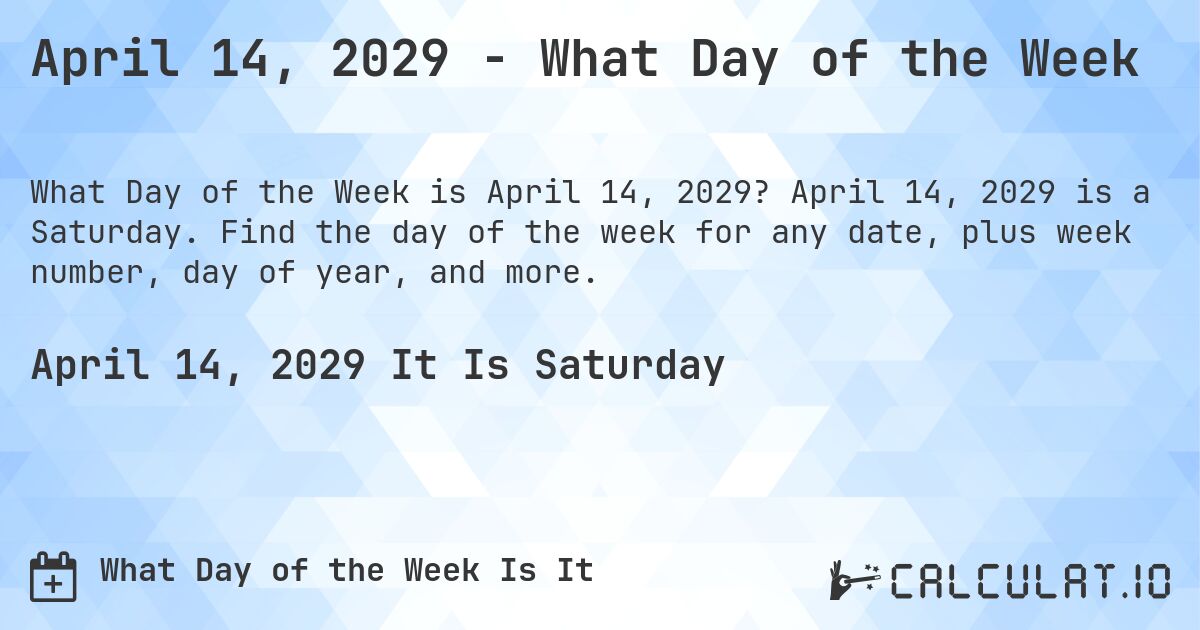 April 14, 2029 - What Day of the Week. April 14, 2029 is a Saturday. Find the day of the week for any date, plus week number, day of year, and more.