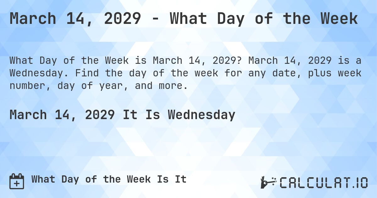 March 14, 2029 - What Day of the Week. March 14, 2029 is a Wednesday. Find the day of the week for any date, plus week number, day of year, and more.