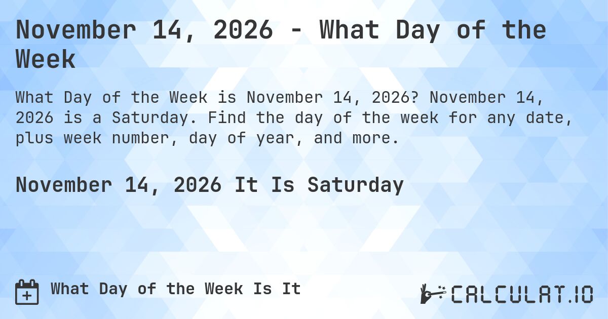 November 14, 2026 - What Day of the Week. November 14, 2026 is a Saturday. Find the day of the week for any date, plus week number, day of year, and more.