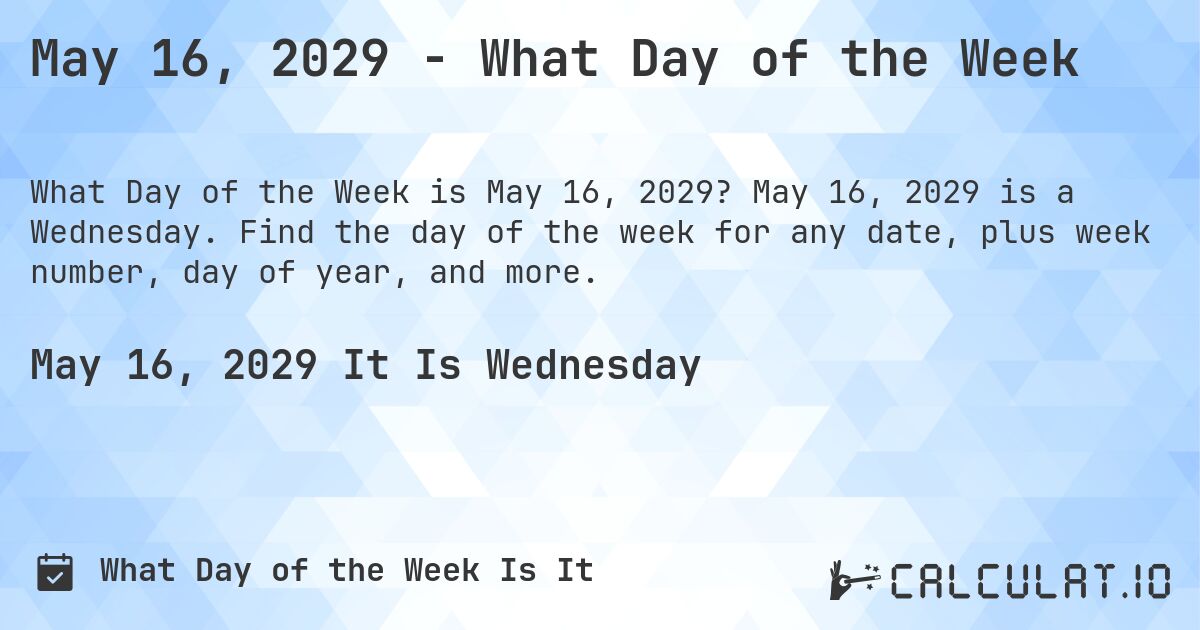 May 16, 2029 - What Day of the Week. May 16, 2029 is a Wednesday. Find the day of the week for any date, plus week number, day of year, and more.