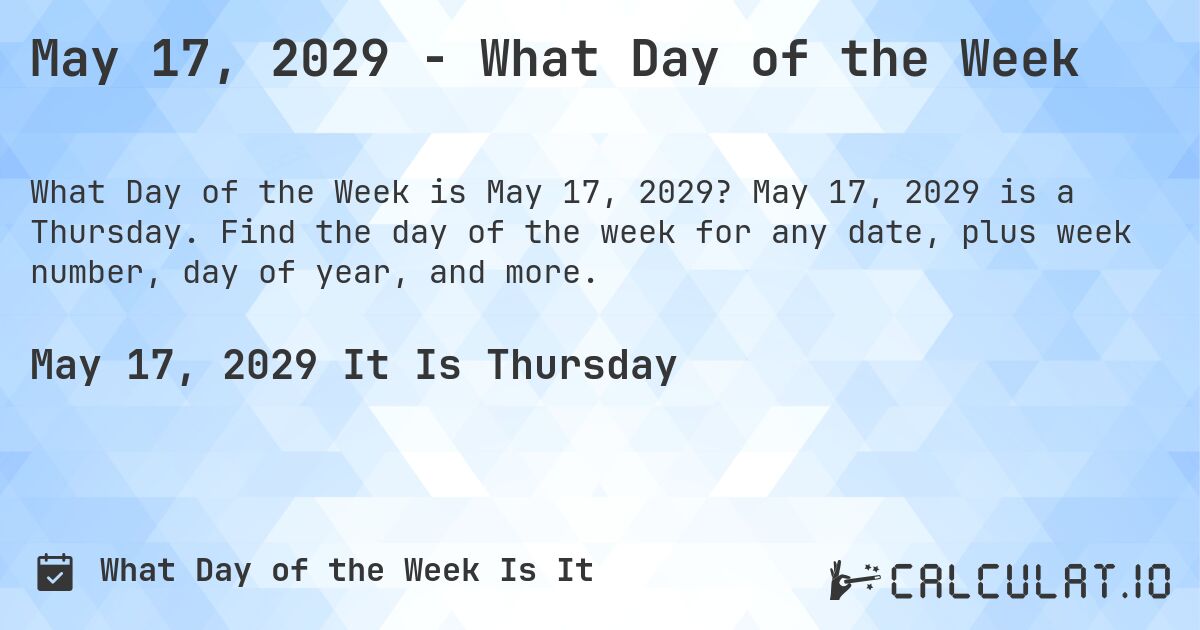 May 17, 2029 - What Day of the Week. May 17, 2029 is a Thursday. Find the day of the week for any date, plus week number, day of year, and more.