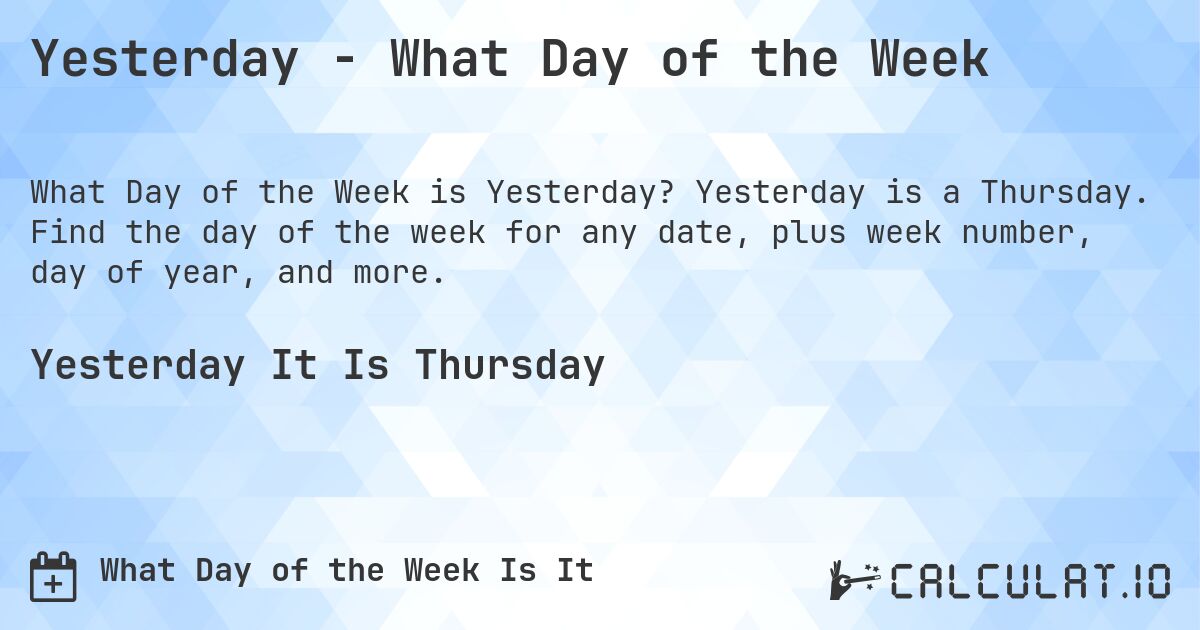 Yesterday - What Day of the Week. Yesterday is a Thursday. Find the day of the week for any date, plus week number, day of year, and more.