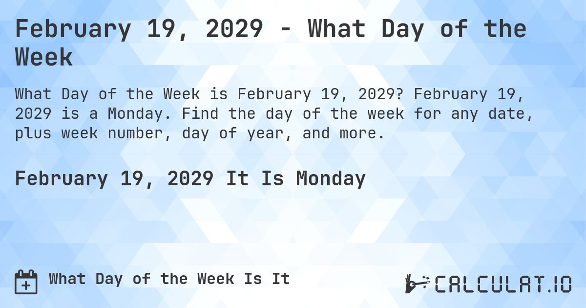 February 19, 2029 - What Day of the Week. February 19, 2029 is a Monday. Find the day of the week for any date, plus week number, day of year, and more.