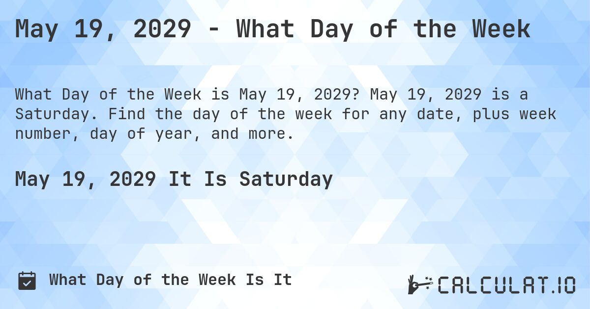 May 19, 2029 - What Day of the Week. May 19, 2029 is a Saturday. Find the day of the week for any date, plus week number, day of year, and more.