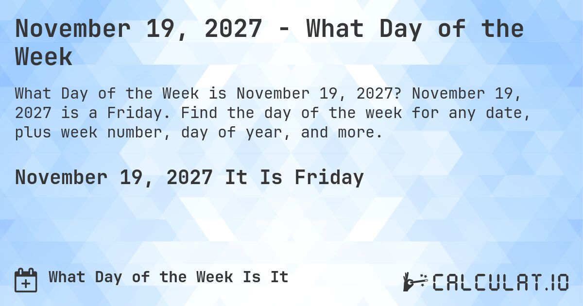 November 19, 2027 - What Day of the Week. November 19, 2027 is a Friday. Find the day of the week for any date, plus week number, day of year, and more.