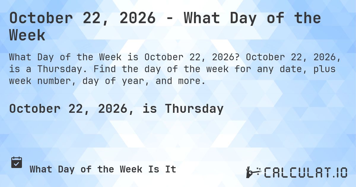 October 22, 2026 - What Day of the Week. October 22, 2026, is a Thursday. Find the day of the week for any date, plus week number, day of year, and more.