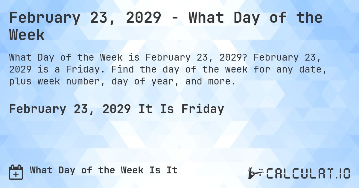 February 23, 2029 - What Day of the Week. February 23, 2029 is a Friday. Find the day of the week for any date, plus week number, day of year, and more.