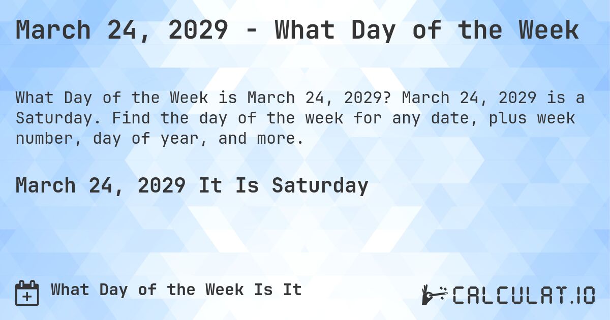 March 24, 2029 - What Day of the Week. March 24, 2029 is a Saturday. Find the day of the week for any date, plus week number, day of year, and more.