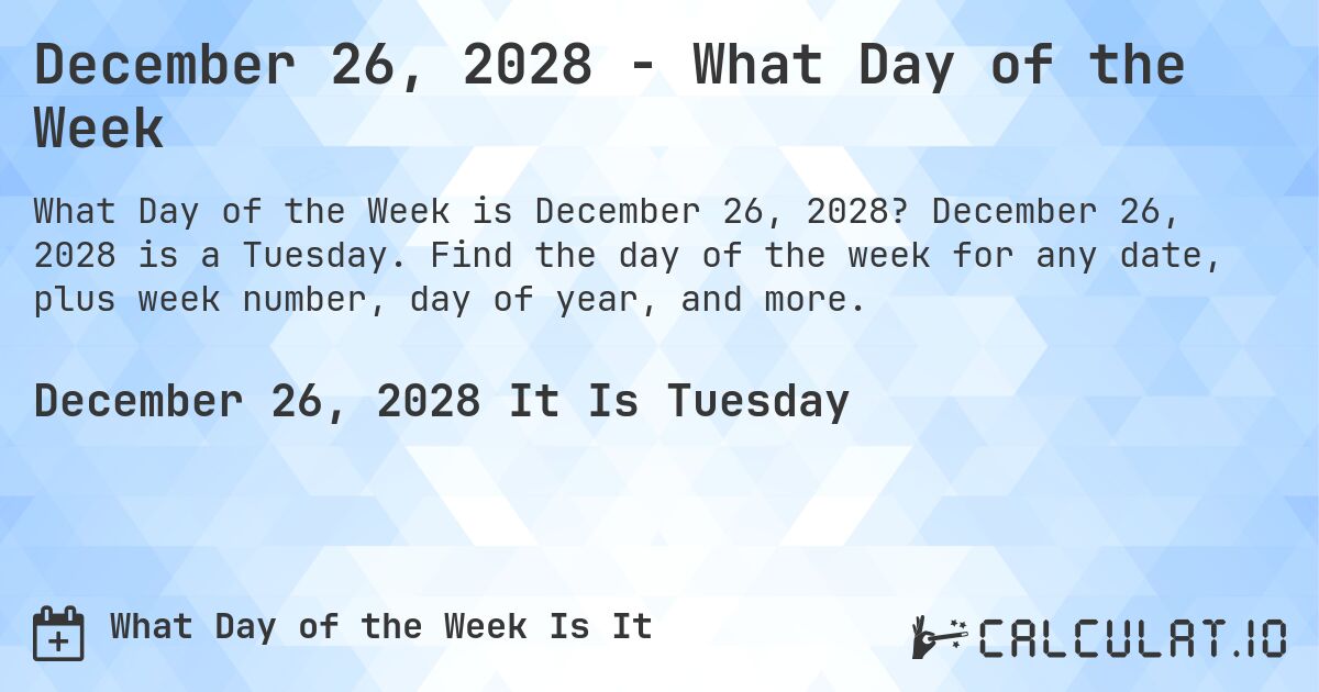 December 26, 2028 - What Day of the Week. December 26, 2028 is a Tuesday. Find the day of the week for any date, plus week number, day of year, and more.
