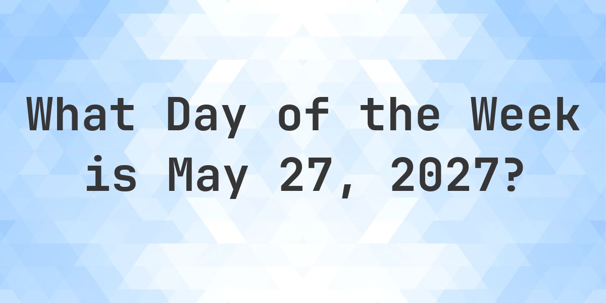 May 27, 2027 - What Day of the Week - Calculatio