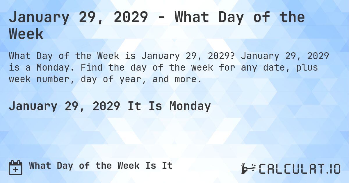 January 29, 2029 - What Day of the Week. January 29, 2029 is a Monday. Find the day of the week for any date, plus week number, day of year, and more.