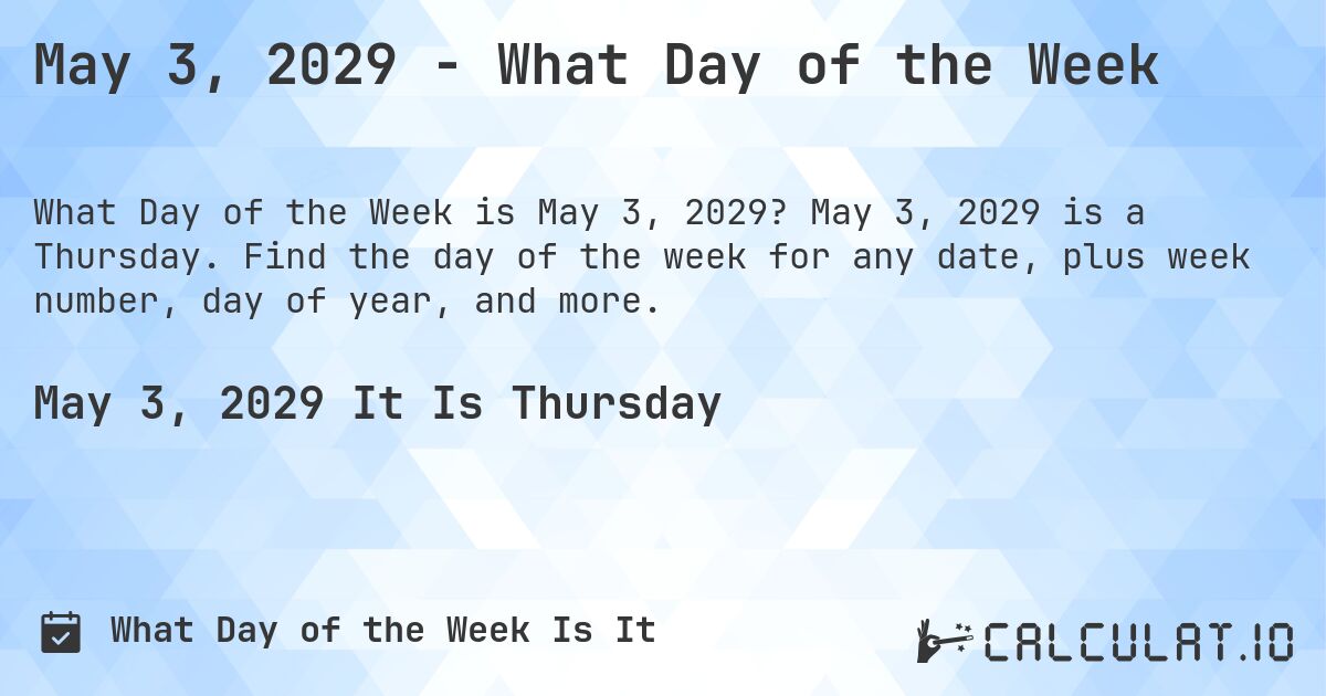 May 3, 2029 - What Day of the Week. May 3, 2029 is a Thursday. Find the day of the week for any date, plus week number, day of year, and more.