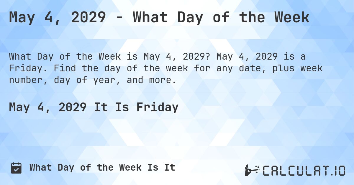 May 4, 2029 - What Day of the Week. May 4, 2029 is a Friday. Find the day of the week for any date, plus week number, day of year, and more.