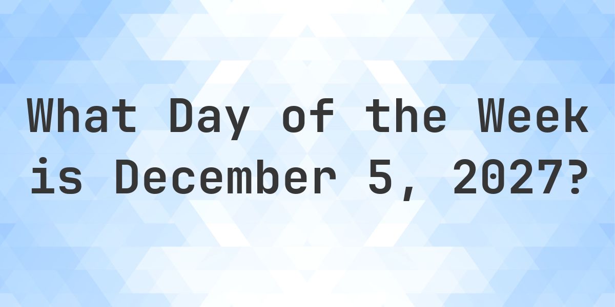 December 5, 2027 - What Day of the Week - Calculatio