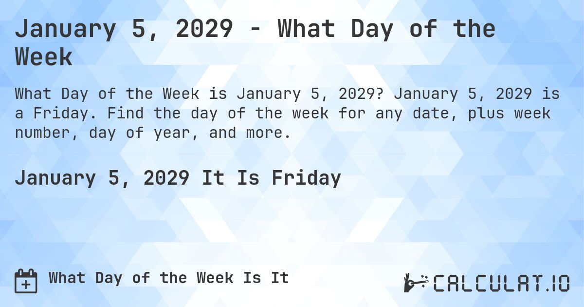 January 5, 2029 - What Day of the Week. January 5, 2029 is a Friday. Find the day of the week for any date, plus week number, day of year, and more.