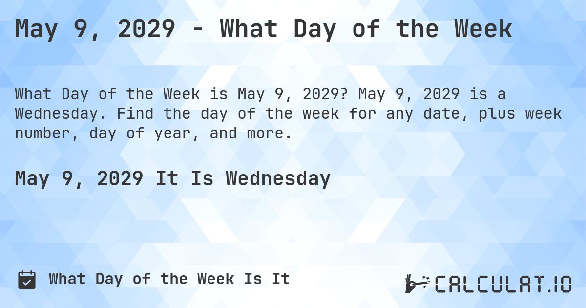 May 9, 2029 - What Day of the Week. May 9, 2029 is a Wednesday. Find the day of the week for any date, plus week number, day of year, and more.