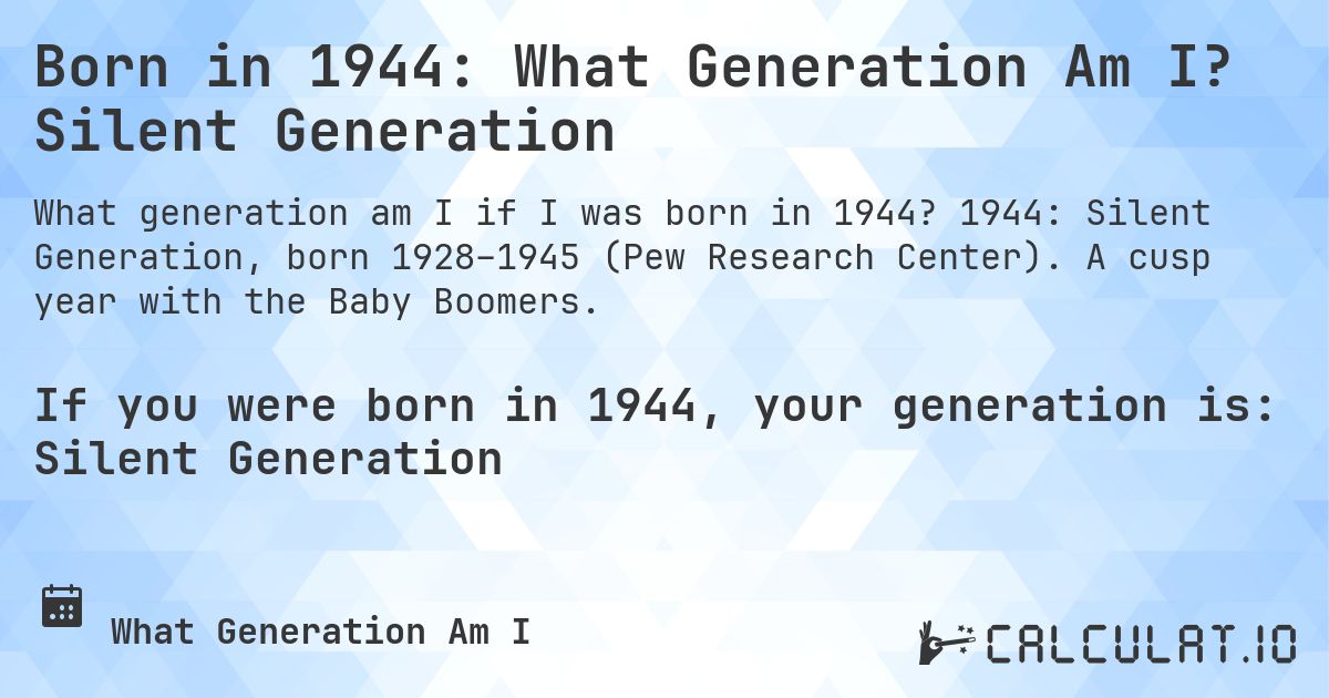 Born in 1944: What Generation Am I? Silent Generation. 1944: Silent Generation, born 1928–1945 (Pew Research Center). A cusp year with the Baby Boomers.