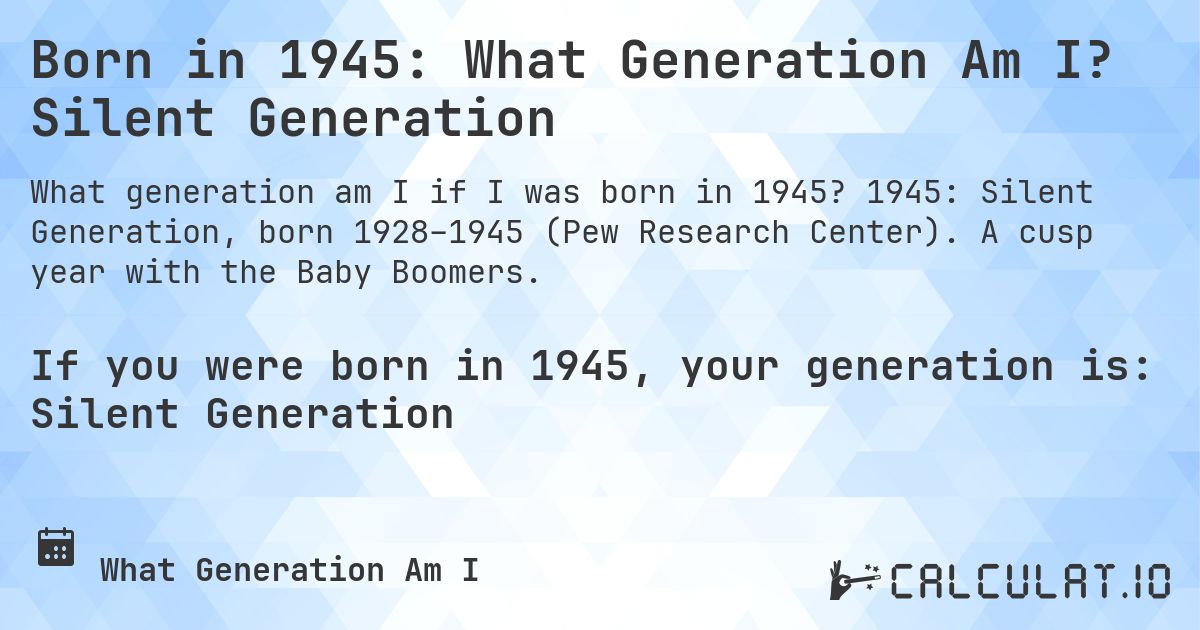 Born in 1945: What Generation Am I? Silent Generation. 1945: Silent Generation, born 1928–1945 (Pew Research Center). A cusp year with the Baby Boomers.