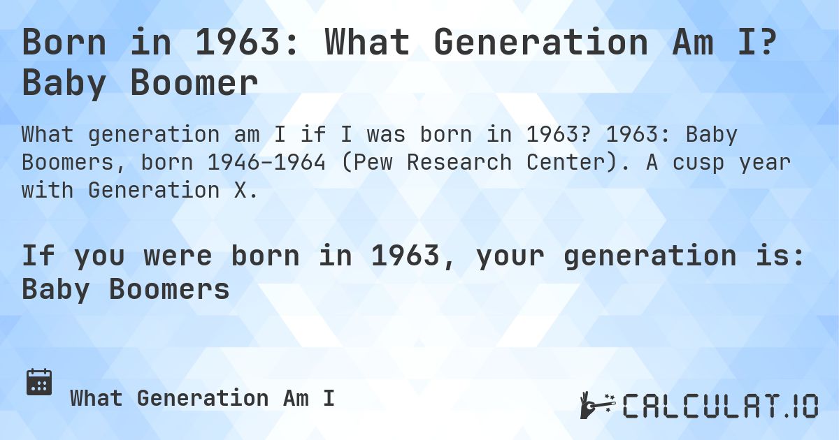 Born in 1963: What Generation Am I? Baby Boomer. 1963: Baby Boomers, born 1946–1964 (Pew Research Center). A cusp year with Generation X.