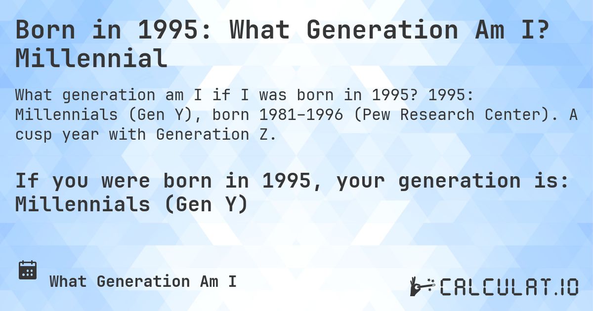 Born in 1995: What Generation Am I? Millennial. 1995: Millennials (Gen Y), born 1981–1996 (Pew Research Center). A cusp year with Generation Z.
