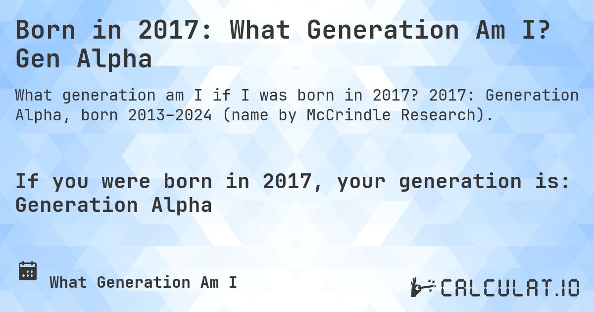 Born in 2017: What Generation Am I? Gen Alpha. 2017: Generation Alpha, born 2013–2024 (name by McCrindle Research).