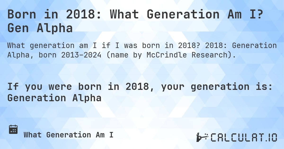 Born in 2018: What Generation Am I? Gen Alpha. 2018: Generation Alpha, born 2013–2024 (name by McCrindle Research).