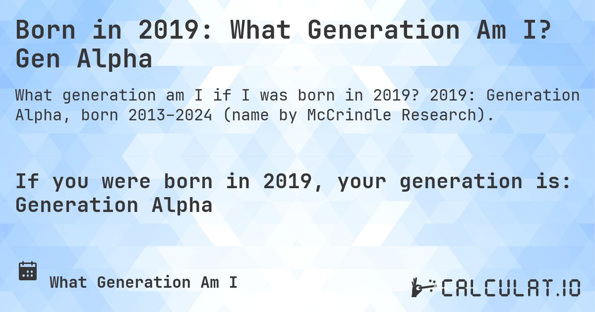 Born in 2019: What Generation Am I? Gen Alpha. 2019: Generation Alpha, born 2013–2024 (name by McCrindle Research).