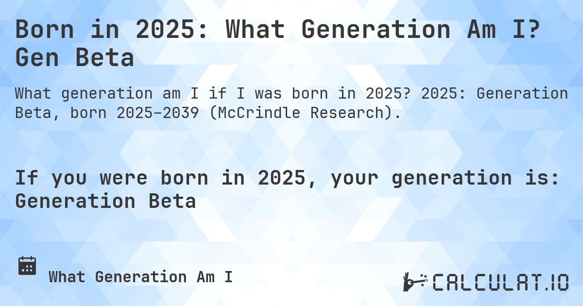 Born in 2025: What Generation Am I? Gen Beta. 2025: Generation Beta, born 2025–2039 (McCrindle Research).