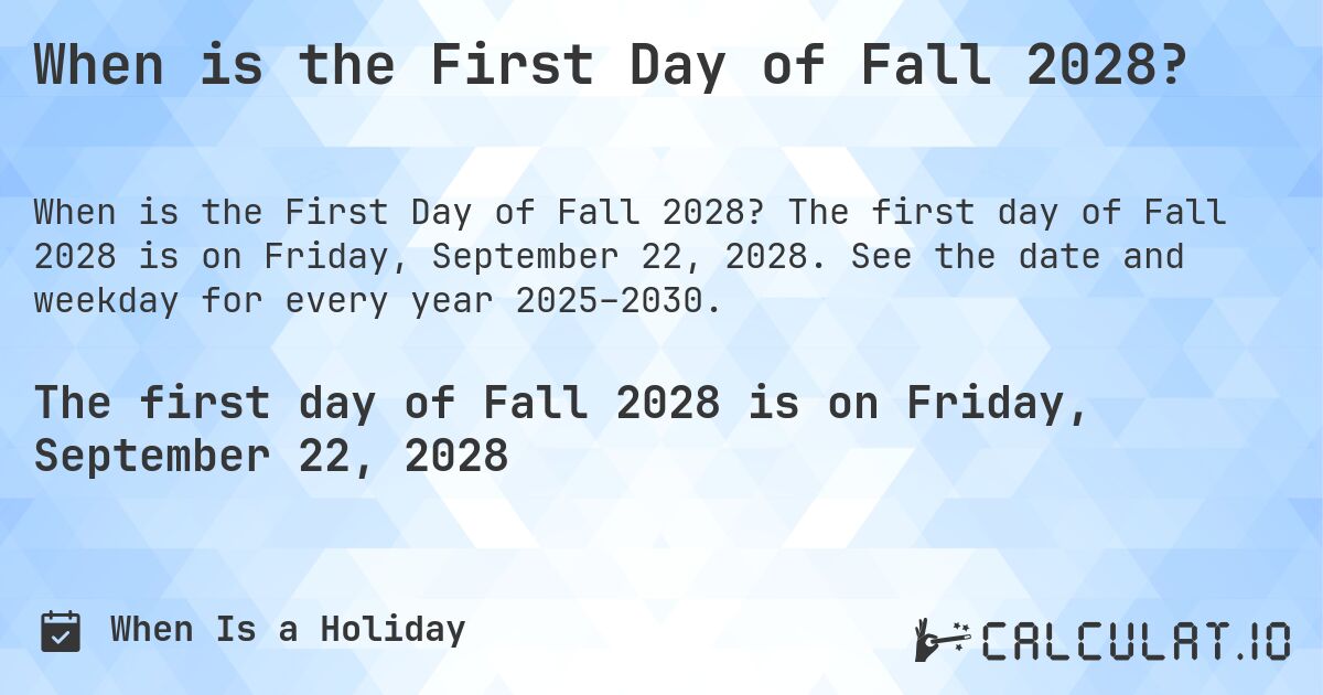 When is the First Day of Fall 2028?. The first day of Fall 2028 is on Friday, September 22, 2028. See the date and weekday for every year 2025–2030.