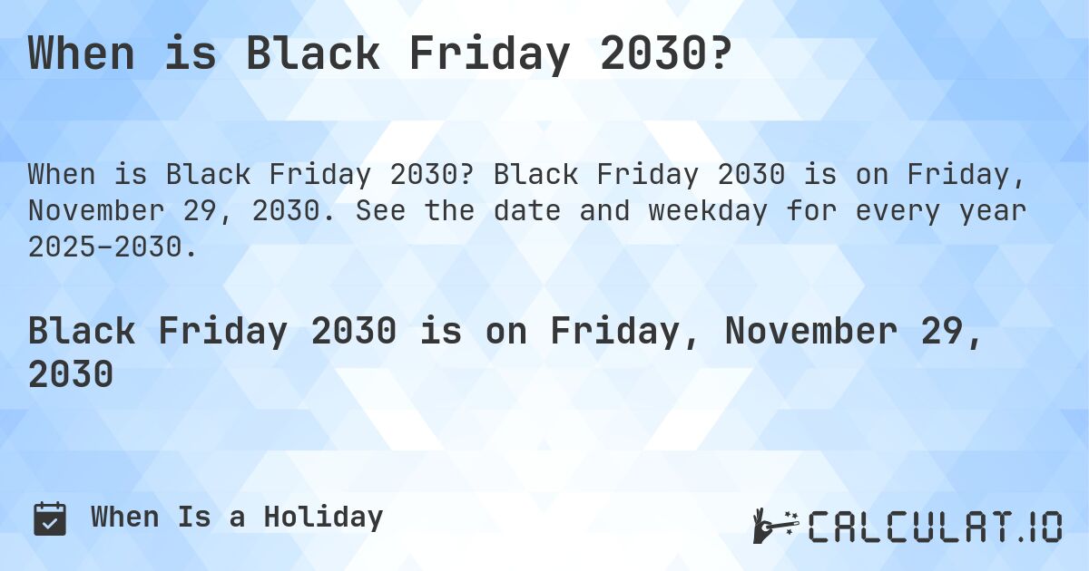 When is Black Friday 2030?. Black Friday 2030 is on Friday, November 29, 2030. See the date and weekday for every year 2025–2030.
