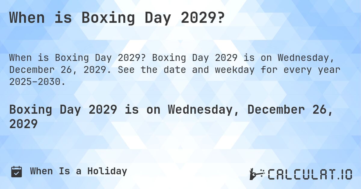 When is Boxing Day 2029?. Boxing Day 2029 is on Wednesday, December 26, 2029. See the date and weekday for every year 2025–2030.