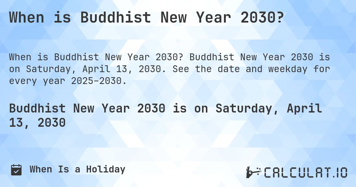 When is Buddhist New Year 2030?. Buddhist New Year 2030 is on Saturday, April 13, 2030. See the date and weekday for every year 2025–2030.