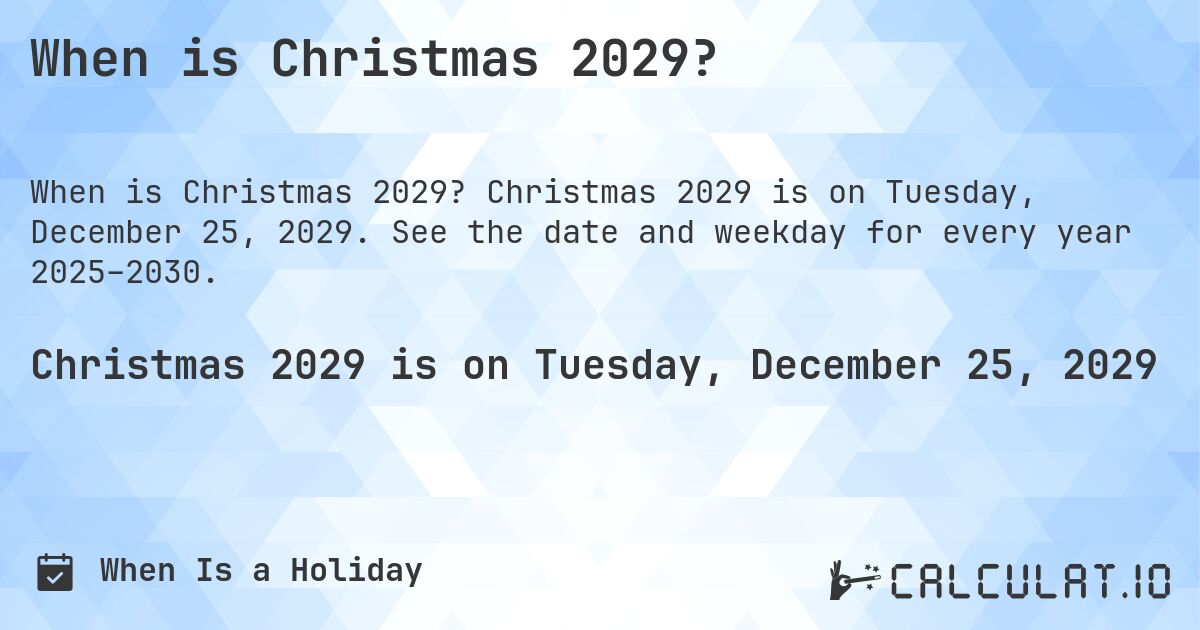When is Christmas 2029?. Christmas 2029 is on Tuesday, December 25, 2029. See the date and weekday for every year 2025–2030.